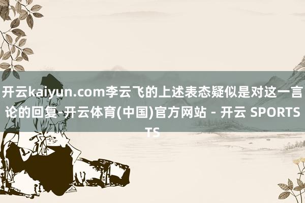 开云kaiyun.com李云飞的上述表态疑似是对这一言论的回