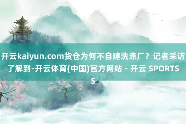 开云kaiyun.com货仓为何不自建洗涤厂？记者采访了解到