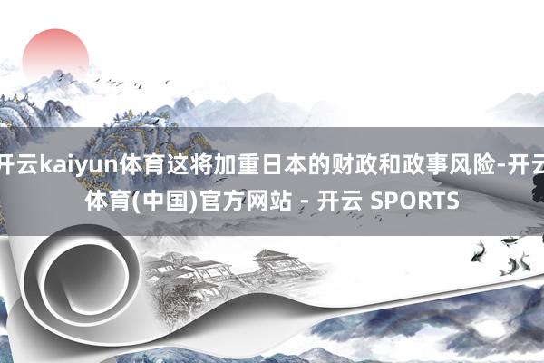 开云kaiyun体育这将加重日本的财政和政事风险-开云体育(中国)官方网站 - 开云 SPORTS