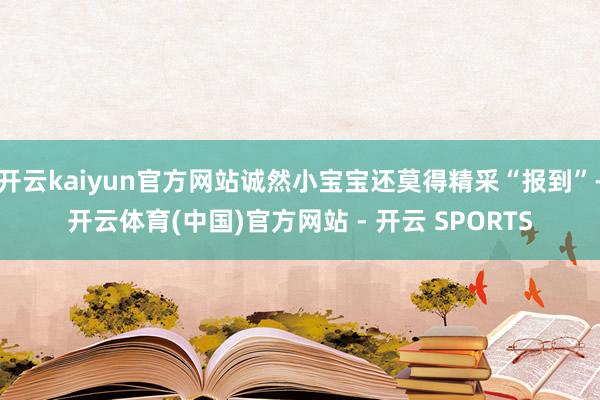 开云kaiyun官方网站诚然小宝宝还莫得精采“报到”-开云体育(中国)官方网站 - 开云 SPORTS