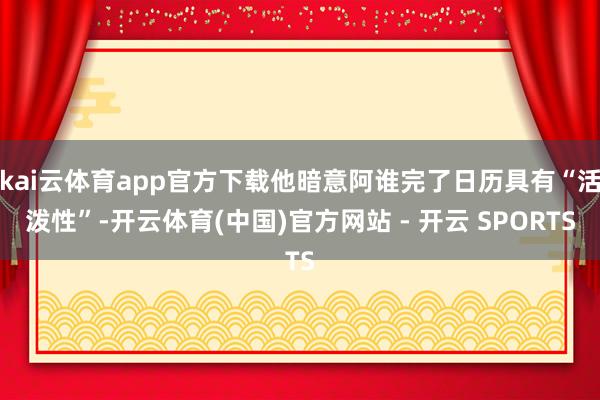 kai云体育app官方下载他暗意阿谁完了日历具有“活泼性”-开云体育(中国)官方网站 - 开云 SPORTS