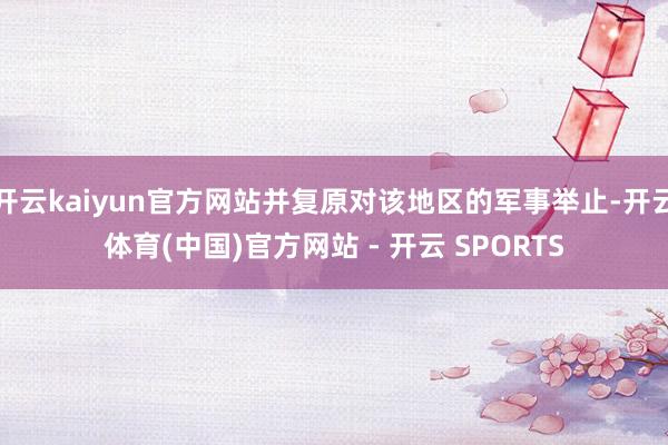 开云kaiyun官方网站并复原对该地区的军事举止-开云体育(