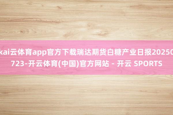 kai云体育app官方下载瑞达期货白糖产业日报2025072