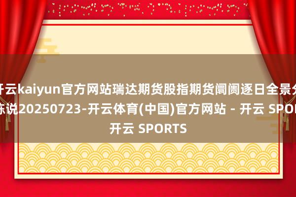 开云kaiyun官方网站瑞达期货股指期货阛阓逐日全景分析陈说20250723-开云体育(中国)官方网站 - 开云 SPORTS
