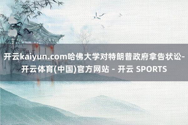 开云kaiyun.com哈佛大学对特朗普政府拿告状讼-开云体育(中国)官方网站 - 开云 SPORTS