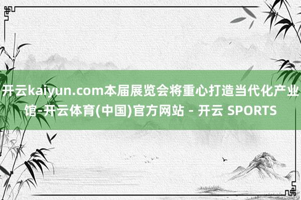 开云kaiyun.com本届展览会将重心打造当代化产业馆-开