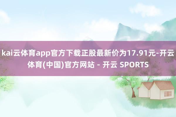 kai云体育app官方下载正股最新价为17.91元-开云体育(中国)官方网站 - 开云 SPORTS