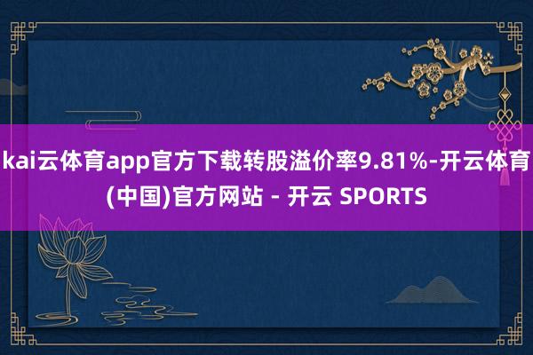 kai云体育app官方下载转股溢价率9.81%-开云体育(中