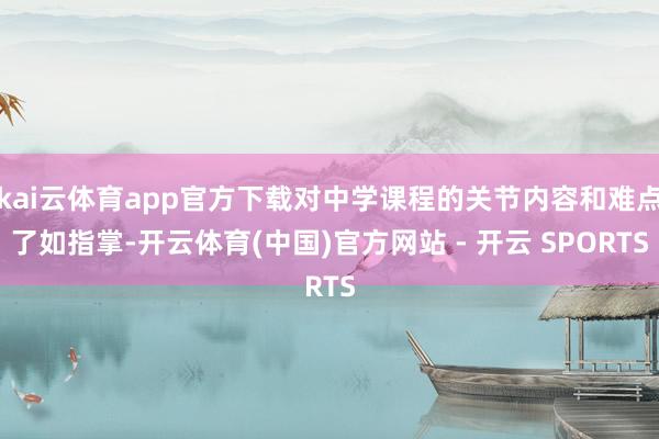 kai云体育app官方下载对中学课程的关节内容和难点了如指掌
