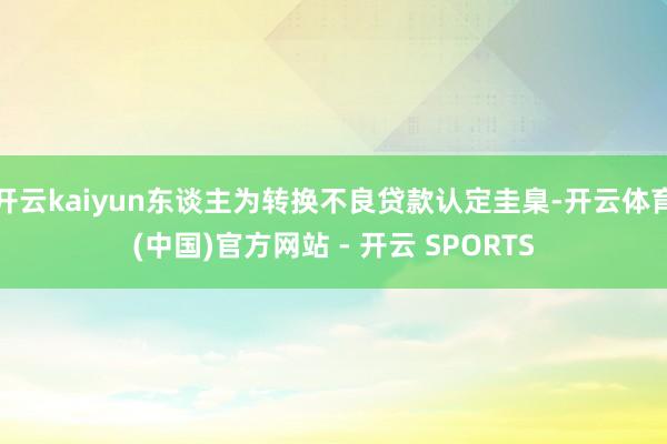 开云kaiyun东谈主为转换不良贷款认定圭臬-开云体育(中国