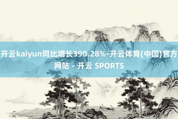 开云kaiyun同比增长390.28%-开云体育(中国)官方