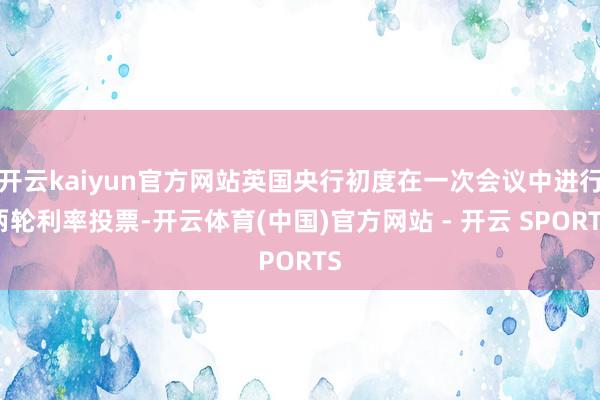 开云kaiyun官方网站英国央行初度在一次会议中进行两轮利率投票-开云体育(中国)官方网站 - 开云 SPORTS