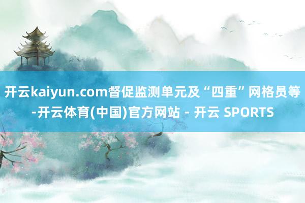 开云kaiyun.com督促监测单元及“四重”网格员等-开云体育(中国)官方网站 - 开云 SPORTS