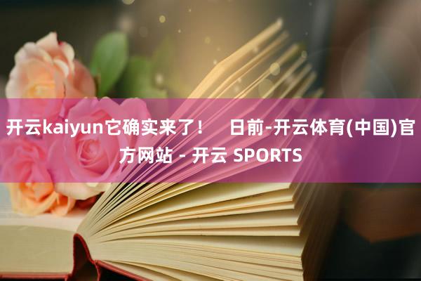 开云kaiyun它确实来了! 日前-开云体育(中国)官方网站 - 开云 SPORTS
