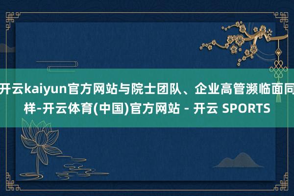 开云kaiyun官方网站与院士团队、企业高管濒临面同样-开云体育(中国)官方网站 - 开云 SPORTS