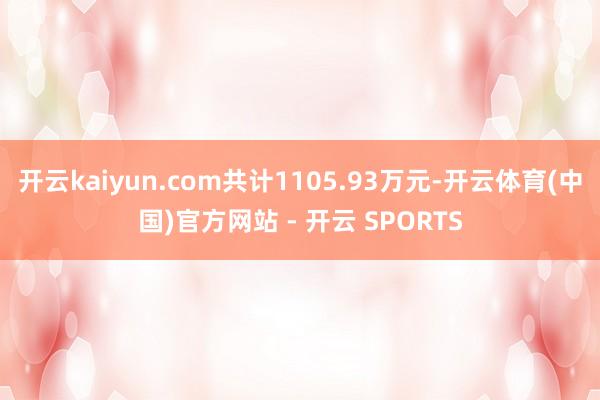 开云kaiyun.com共计1105.93万元-开云体育(中国)官方网站 - 开云 SPORTS