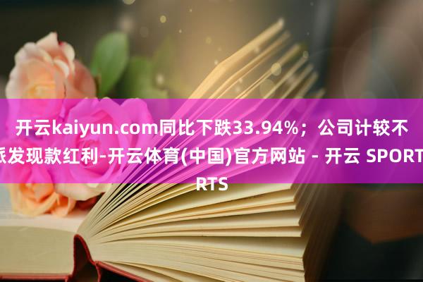 开云kaiyun.com同比下跌33.94%；公司计较不派发