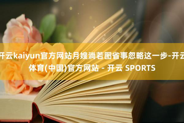开云kaiyun官方网站月嫂淌若图省事忽略这一步-开云体育(