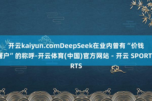 开云kaiyun.comDeepSeek在业内曾有“价钱屠户”的称呼-开云体育(中国)官方网站 - 开云 SPORTS