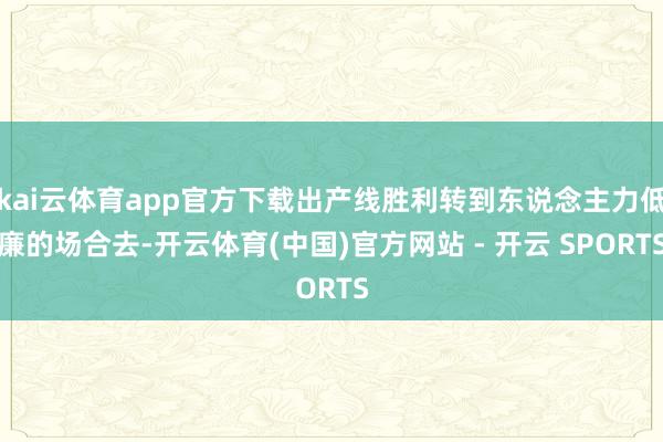 kai云体育app官方下载出产线胜利转到东说念主力低廉的场合去-开云体育(中国)官方网站 - 开云 SPORTS
