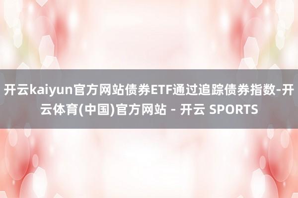 开云kaiyun官方网站债券ETF通过追踪债券指数-开云体育(中国)官方网站 - 开云 SPORTS