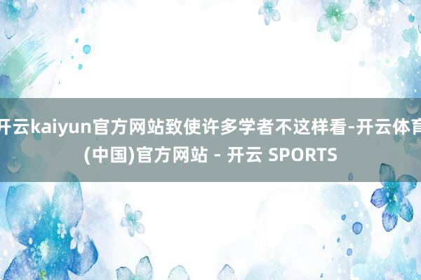 开云kaiyun官方网站致使许多学者不这样看-开云体育(中国)官方网站 - 开云 SPORTS
