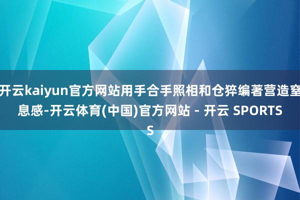 开云kaiyun官方网站用手合手照相和仓猝编著营造窒息感-开云体育(中国)官方网站 - 开云 SPORTS