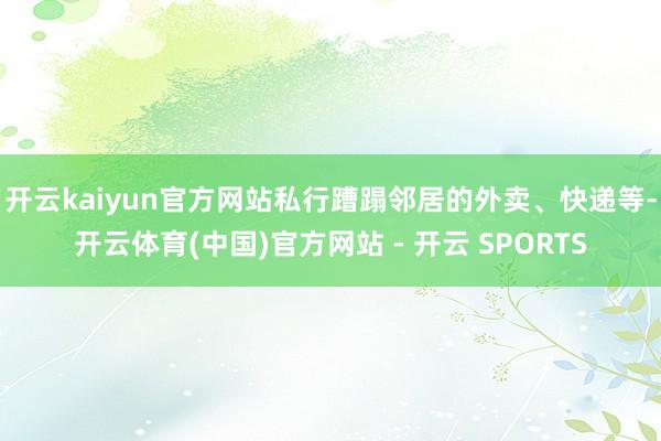 开云kaiyun官方网站私行蹧蹋邻居的外卖、快递等-开云体育(中国)官方网站 - 开云 SPORTS