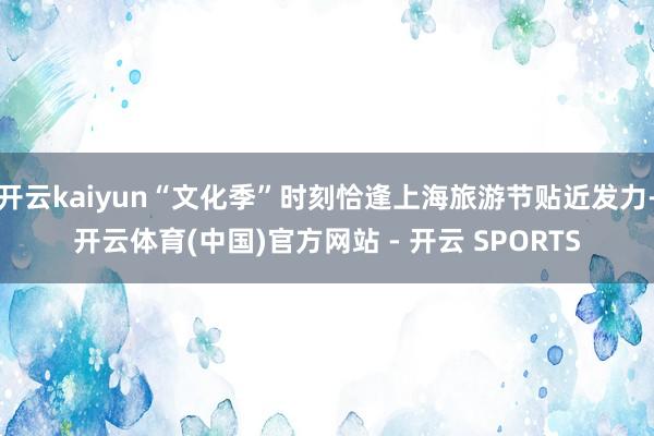 开云kaiyun“文化季”时刻恰逢上海旅游节贴近发力-开云体育(中国)官方网站 - 开云 SPORTS