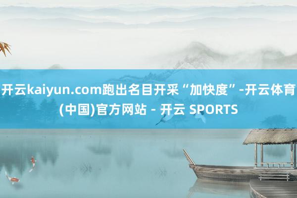 开云kaiyun.com跑出名目开采“加快度”-开云体育(中