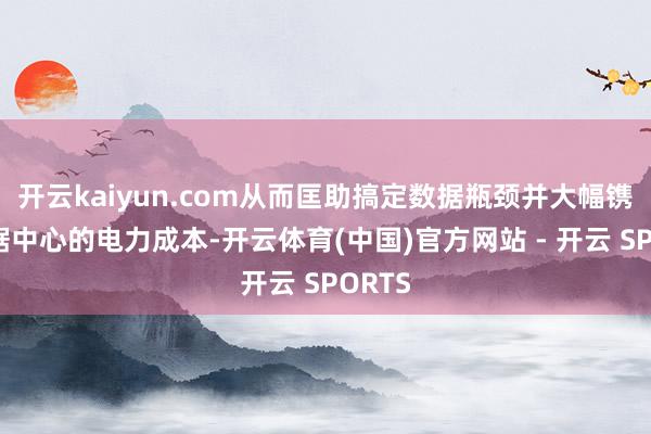 开云kaiyun.com从而匡助搞定数据瓶颈并大幅镌汰数据中