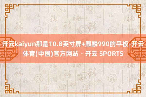 开云kaiyun那是10.8英寸屏+麒麟990的平板-开云体