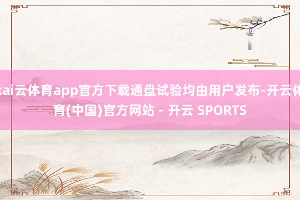kai云体育app官方下载通盘试验均由用户发布-开云体育(中