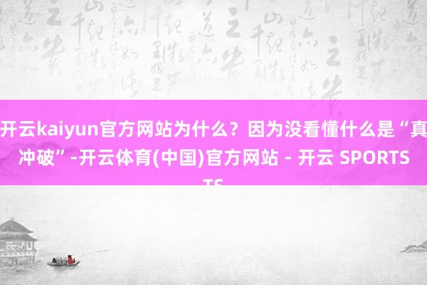 开云kaiyun官方网站为什么？因为没看懂什么是“真冲破”-开云体育(中国)官方网站 - 开云 SPORTS