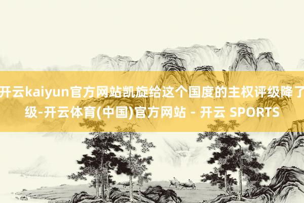 开云kaiyun官方网站凯旋给这个国度的主权评级降了级-开云