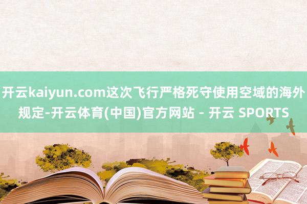 开云kaiyun.com这次飞行严格死守使用空域的海外规定-
