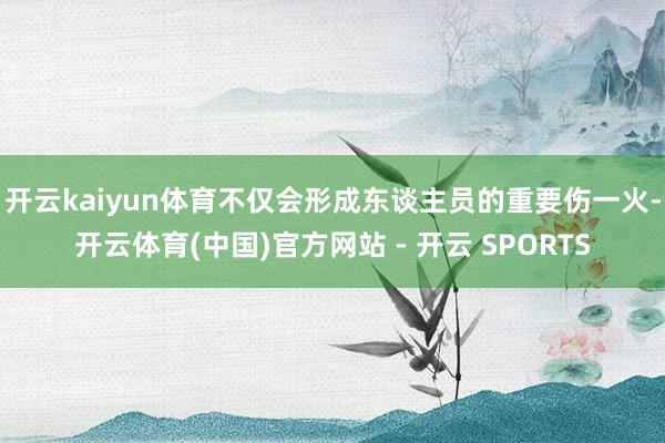 开云kaiyun体育不仅会形成东谈主员的重要伤一火-开云体育(中国)官方网站 - 开云 SPORTS