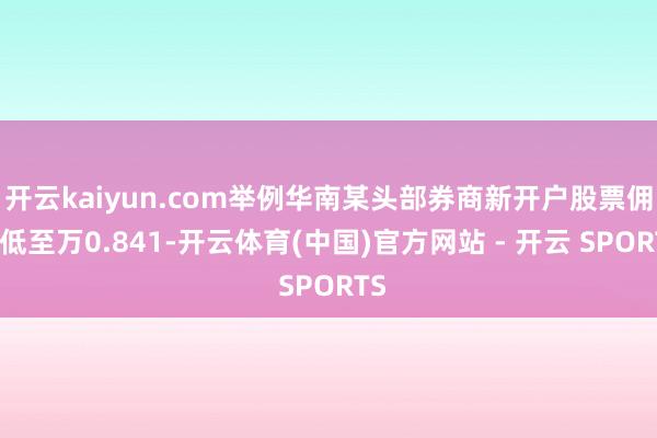 开云kaiyun.com举例华南某头部券商新开户股票佣金低至