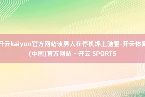 开云kaiyun官方网站该男人在停机坪上驰驱-开云体育(中国