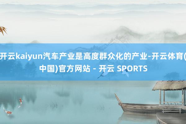 开云kaiyun汽车产业是高度群众化的产业-开云体育(中国)