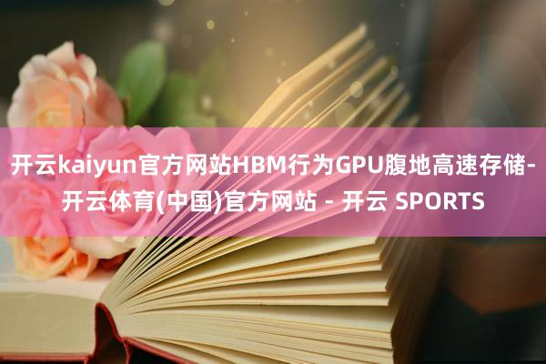 开云kaiyun官方网站HBM行为GPU腹地高速存储-开云体育(中国)官方网站 - 开云 SPORTS