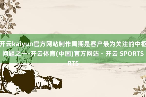 开云kaiyun官方网站制作周期是客户最为关注的中枢问题之一