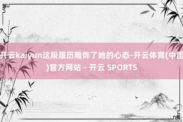 开云kaiyun这段履历雕饰了她的心态-开云体育(中国)官方网站 - 开云 SPORTS