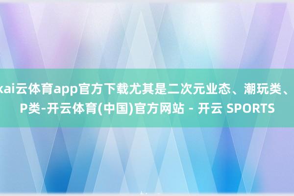 kai云体育app官方下载尤其是二次元业态、潮玩类、IP类-开云体育(中国)官方网站 - 开云 SPORTS
