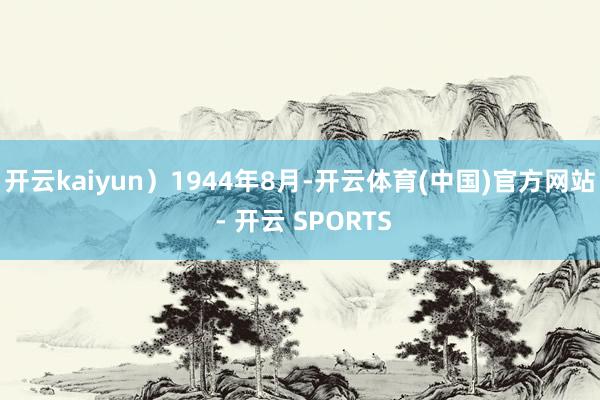 开云kaiyun) 1944年8月-开云体育(中国)官方网