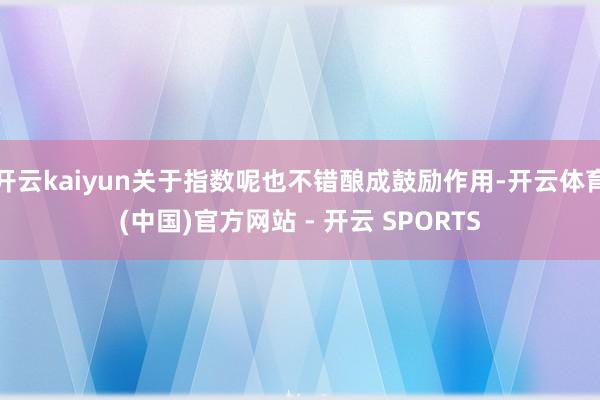 开云kaiyun关于指数呢也不错酿成鼓励作用-开云体育(中国