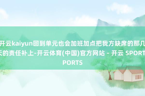 开云kaiyun回到单元也会加班加点把我方缺席的那几天的责任