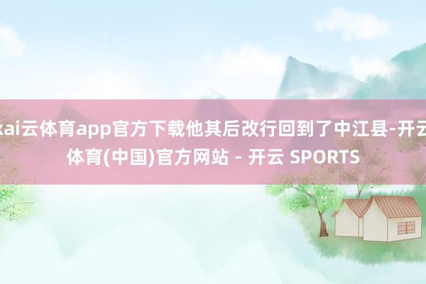 kai云体育app官方下载他其后改行回到了中江县-开云体育(