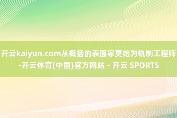 开云kaiyun.com从概括的表面家更始为轨制工程师-开云