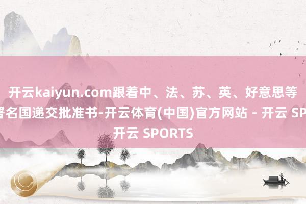 开云kaiyun.com跟着中、法、苏、英、好意思等多数署名